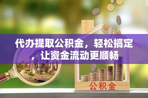 四会代办提取公积金，轻松搞定，让资金流动更顺畅
