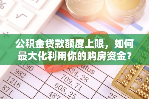 四会公积金贷款额度上限，如何最大化利用你的购房资金？