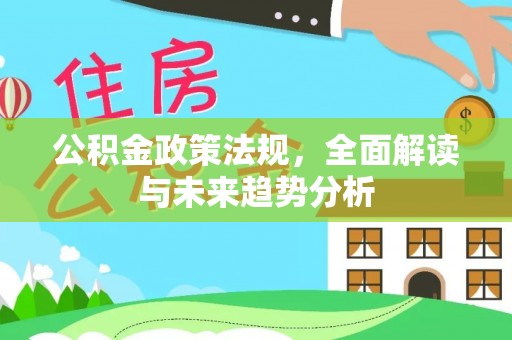 四会公积金政策法规，全面解读与未来趋势分析