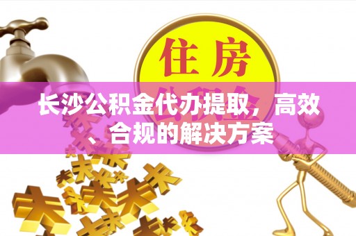 四会长沙公积金代办提取，高效、合规的解决方案