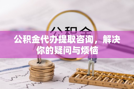 四会公积金代办提取咨询，解决你的疑问与烦恼