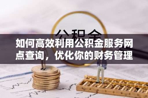 四会如何高效利用公积金服务网点查询，优化你的财务管理