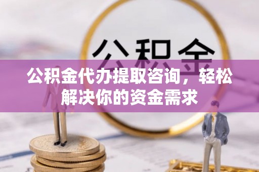四会公积金代办提取咨询，轻松解决你的资金需求