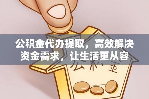 四会公积金代办提取，高效解决资金需求，让生活更从容