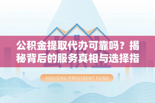 四会公积金提取代办可靠吗？揭秘背后的服务真相与选择指南
