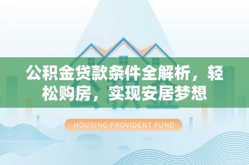 四会公积金贷款条件全解析，轻松购房，实现安居梦想