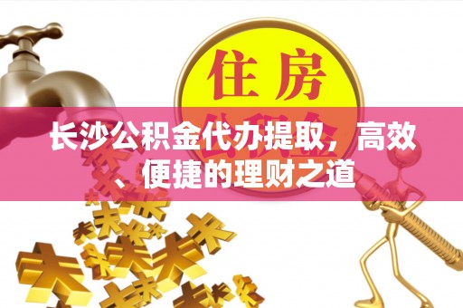四会长沙公积金代办提取，高效、便捷的理财之道