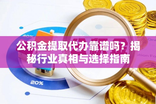 四会公积金提取代办靠谱吗？揭秘行业真相与选择指南