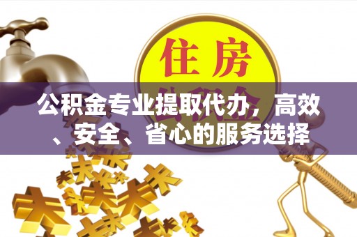 四会公积金专业提取代办，高效、安全、省心的服务选择