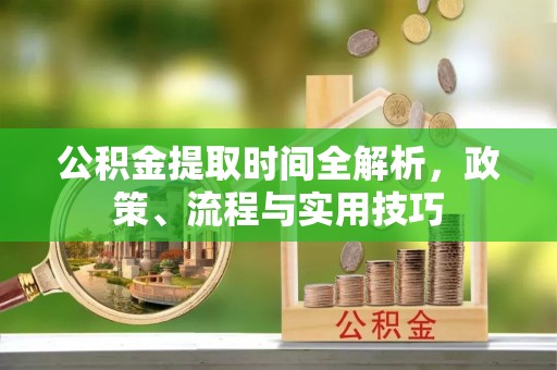 四会公积金提取时间全解析，政策、流程与实用技巧