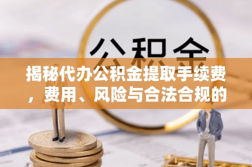 四会揭秘代办公积金提取手续费，费用、风险与合法合规的全解析