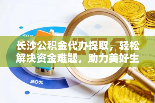 四会长沙公积金代办提取，轻松解决资金难题，助力美好生活