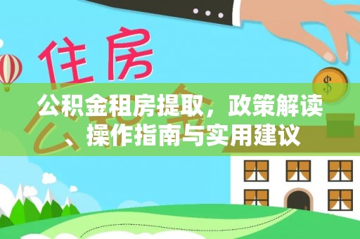 四会公积金租房提取，政策解读、操作指南与实用建议