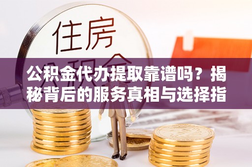 四会公积金代办提取靠谱吗？揭秘背后的服务真相与选择指南