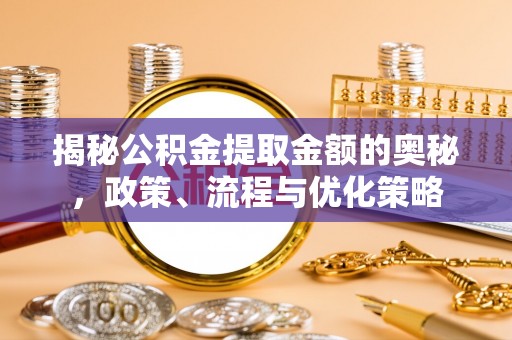 四会揭秘公积金提取金额的奥秘，政策、流程与优化策略