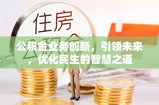 四会公积金业务创新，引领未来，优化民生的智慧之道