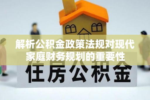四会解析公积金政策法规对现代家庭财务规划的重要性