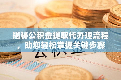 四会揭秘公积金提取代办理流程，助您轻松掌握关键步骤