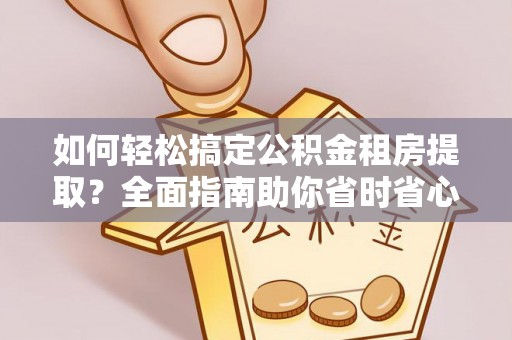 四会如何轻松搞定公积金租房提取？全面指南助你省时省心