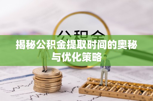 四会揭秘公积金提取时间的奥秘与优化策略