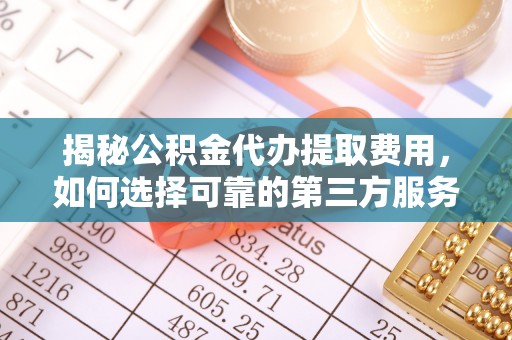四会揭秘公积金代办提取费用，如何选择可靠的第三方服务