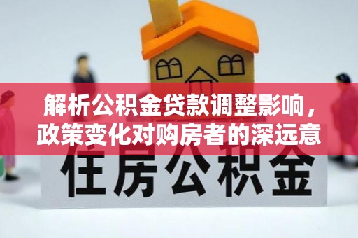 四会解析公积金贷款调整影响，政策变化对购房者的深远意义