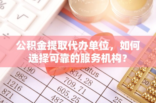 四会公积金提取代办单位，如何选择可靠的服务机构？