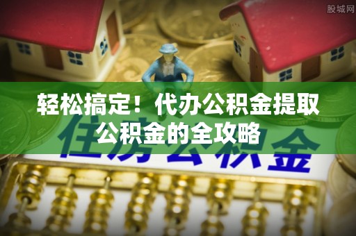 四会轻松搞定！代办公积金提取公积金的全攻略