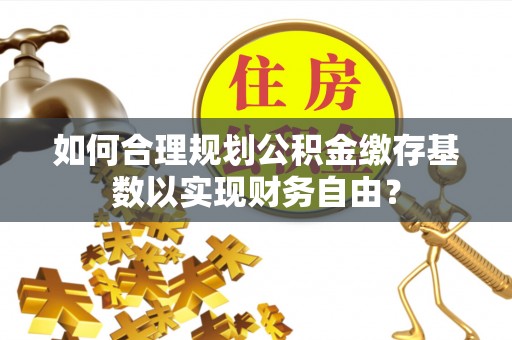 四会如何合理规划公积金缴存基数以实现财务自由？