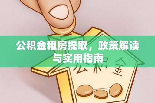 四会公积金租房提取，政策解读与实用指南