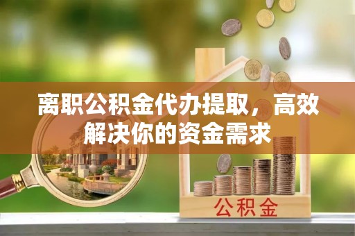 四会离职公积金代办提取，高效解决你的资金需求