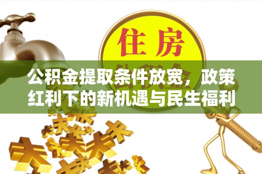 四会公积金提取条件放宽，政策红利下的新机遇与民生福利