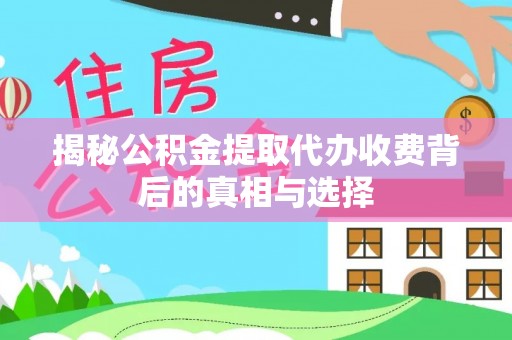四会揭秘公积金提取代办收费背后的真相与选择
