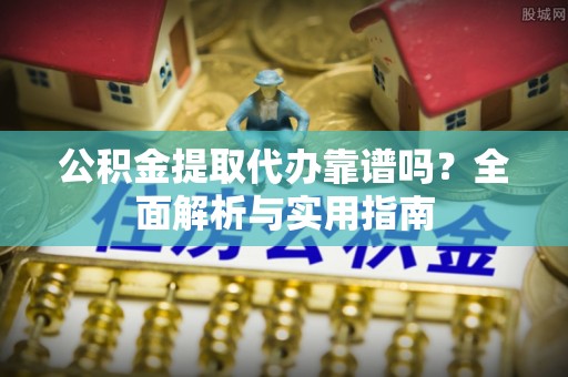 四会公积金提取代办靠谱吗？全面解析与实用指南
