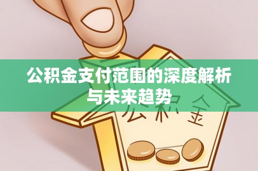 四会公积金支付范围的深度解析与未来趋势
