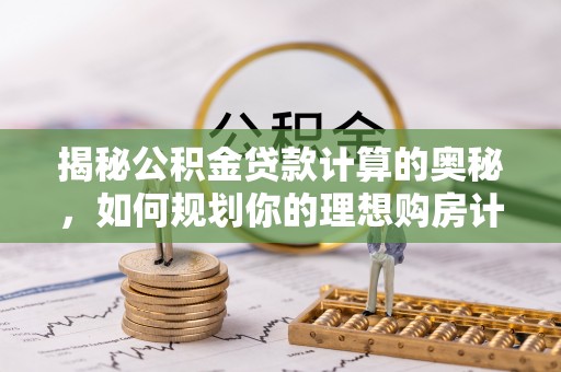 四会揭秘公积金贷款计算的奥秘，如何规划你的理想购房计划