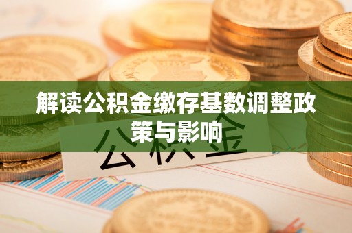 四会解读公积金缴存基数调整政策与影响