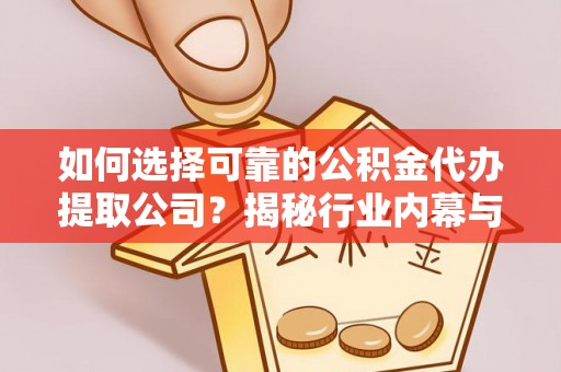 四会如何选择可靠的公积金代办提取公司？揭秘行业内幕与服务指南