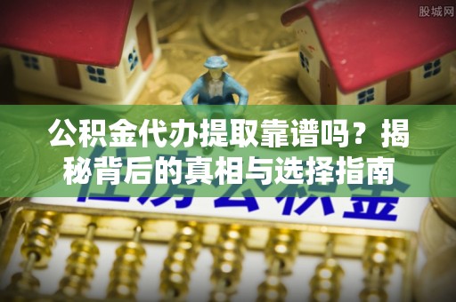 四会公积金代办提取靠谱吗？揭秘背后的真相与选择指南
