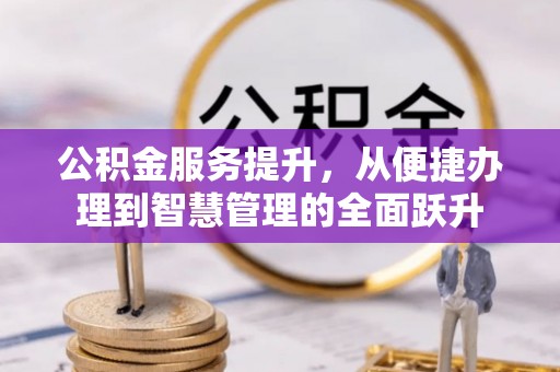 四会公积金服务提升，从便捷办理到智慧管理的全面跃升