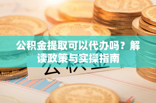 四会公积金提取可以代办吗？解读政策与实操指南