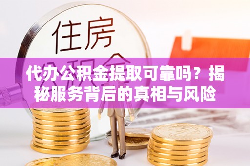 四会代办公积金提取可靠吗？揭秘服务背后的真相与风险