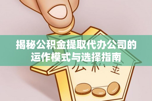 四会揭秘公积金提取代办公司的运作模式与选择指南