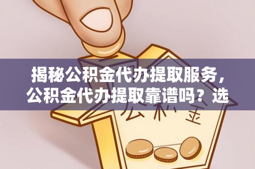 四会揭秘公积金代办提取服务，公积金代办提取靠谱吗？选择需谨慎