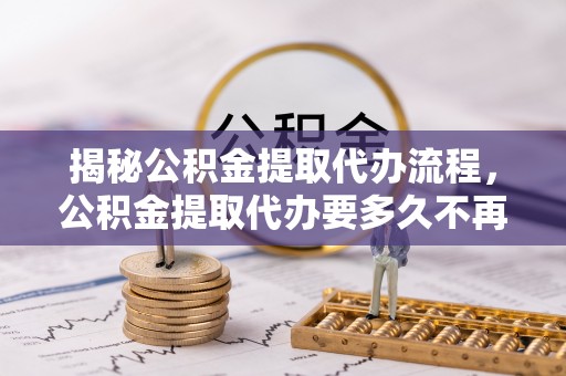 四会揭秘公积金提取代办流程，公积金提取代办要多久不再迷茫