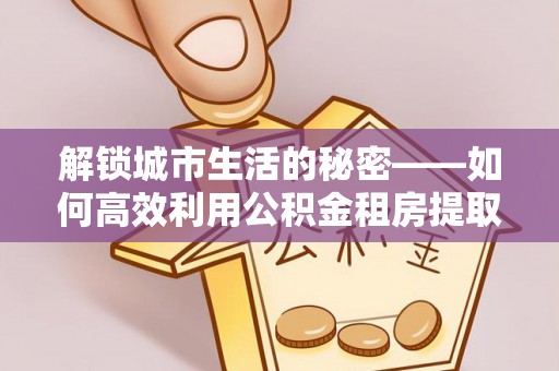 四会解锁城市生活的秘密——如何高效利用公积金租房提取政策优化居住体验