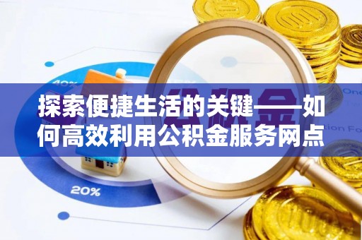四会探索便捷生活的关键——如何高效利用公积金服务网点查询功能