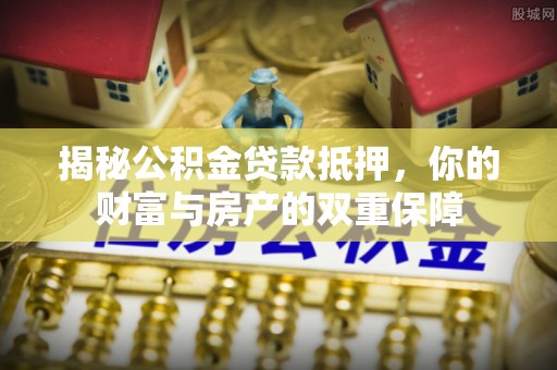 四会揭秘公积金贷款抵押，你的财富与房产的双重保障