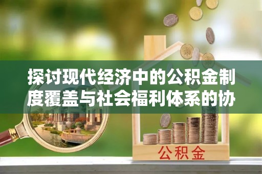 四会探讨现代经济中的公积金制度覆盖与社会福利体系的协同发展