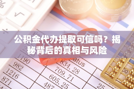 四会公积金代办提取可信吗？揭秘背后的真相与风险